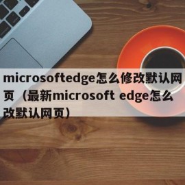 microsoftedge怎么修改默认网页（最新microsoft edge怎么改默认网页）