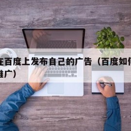 如何在百度上发布自己的广告（百度如何发布信息推广）