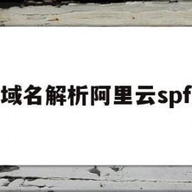 域名解析阿里云spf(域名解析阿里云和腾讯云哪个好)