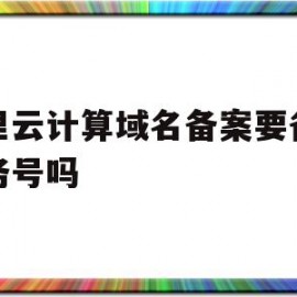 阿里云计算域名备案要备案服务号吗(阿里云计算域名备案要备案服务号吗是真的吗)