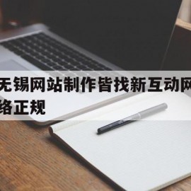 无锡网站制作皆找新互动网络正规(无锡网站制作都认定新互 动网络诚信为本)