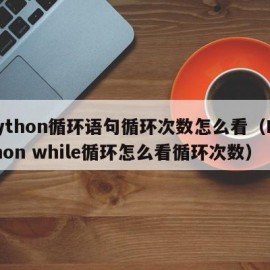 python循环语句循环次数怎么看（Python while循环怎么看循环次数）