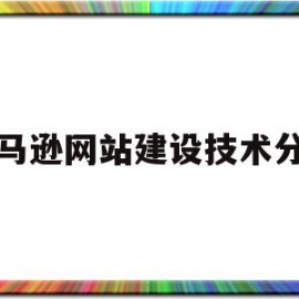 亚马逊网站建设技术分析(亚马逊网站建设技术分析报告)