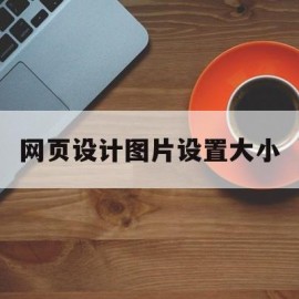 网页设计图片设置大小(网页设计图片设置大小怎么调)