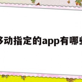 移动指定的app有哪些(移动指定的app有哪些软件)