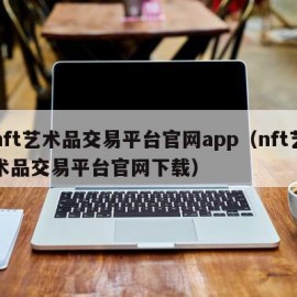 nft艺术品交易平台官网app（nft艺术品交易平台官网下载）