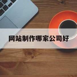 网站制作哪家公司好(网站制作哪家公司好一点)