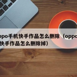 Oppo手机快手作品怎么删除（oppo手机快手作品怎么删除掉）