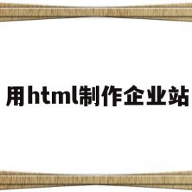 用html制作企业站(html制作网站的步骤)