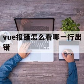 vue报错怎么看哪一行出错的简单介绍