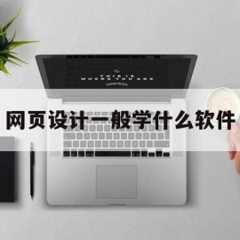 网页设计一般学什么软件(网页设计师需要学什么软件)