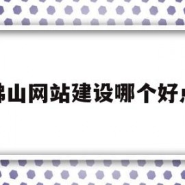 佛山网站建设哪个好点(佛山网站搭建公司哪家好)