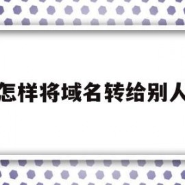 怎样将域名转给别人(怎样将域名转给别人用)