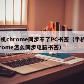 手机chrome同步不了PC书签（手机chrome怎么同步电脑书签）