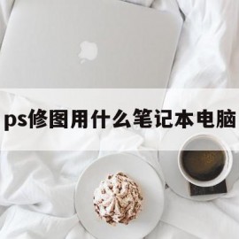 ps修图用什么笔记本电脑(ps修图用什么笔记本电脑好)