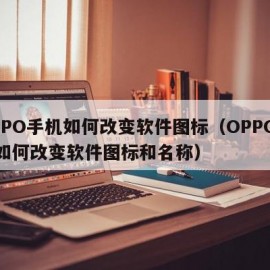 OPPO手机如何改变软件图标（OPPO手机如何改变软件图标和名称）