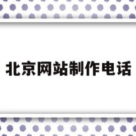 北京网站制作电话(北京做网站的公司有哪些)