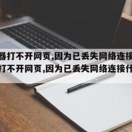 浏览器打不开网页,因为已丢失网络连接（浏览器打不开网页,因为已丢失网络连接什么意思）