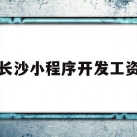 长沙小程序开发工资(长沙微信小程序开发多少钱)