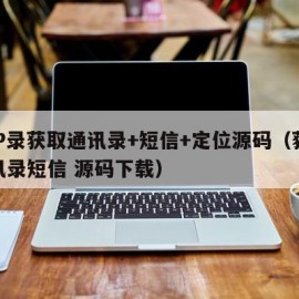 APP录获取通讯录+短信+定位源码（获取通讯录短信 源码下载）