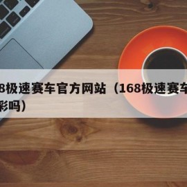 168极速赛车官方网站（168极速赛车是私彩吗）