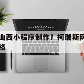 山西小程序制作丿柯瑞斯网络的简单介绍