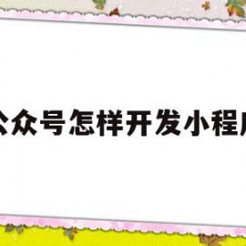 公众号怎样开发小程序(公众号怎样开发小程序推广)