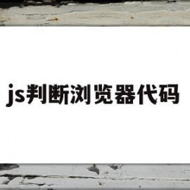 js判断浏览器代码(js判断浏览器内核和版本)