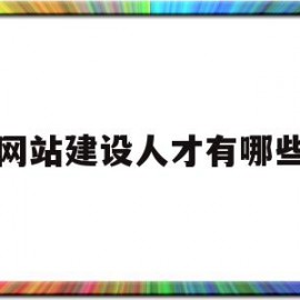 网站建设人才有哪些(网站建设人员叫什么岗位)