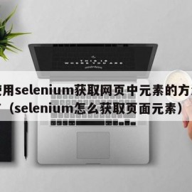 使用selenium获取网页中元素的方法有（selenium怎么获取页面元素）