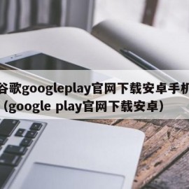 谷歌googleplay官网下载安卓手机（google play官网下载安卓）