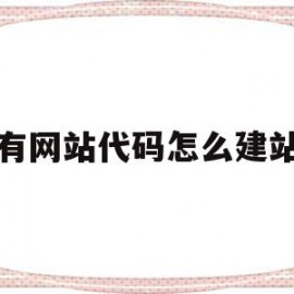 有网站代码怎么建站(有网站源代码怎么建站)