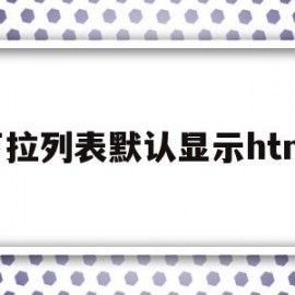 下拉列表默认显示html(html设置下拉列表框默认选中)