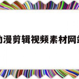 动漫剪辑视频素材网站(动漫剪辑视频素材免费下载)