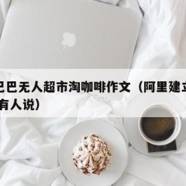 阿里巴巴无人超市淘咖啡作文（阿里建立无人超市,有人说）