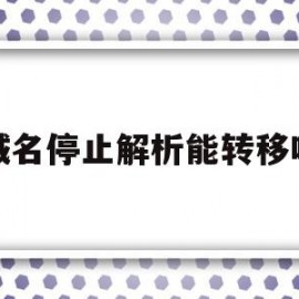 域名停止解析能转移吗(阿里云域名停止解析转移怎么办)