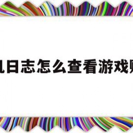 手机日志怎么查看游戏账号(手机日志怎么查看游戏账号和密码)