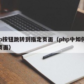 php按钮跳转到指定页面（php中如何跳转页面）