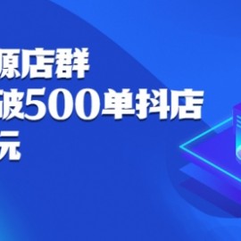 抖店无货源店群：15天打造破500单抖店，小白都能玩