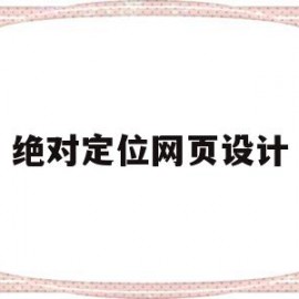 绝对定位网页设计(绝对定位网页设计方案)