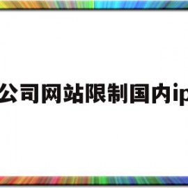 公司网站限制国内ip(公司网限制了ip怎么办)