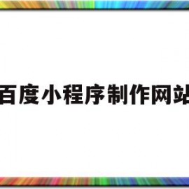 百度小程序制作网站(百度小程序开发平台)