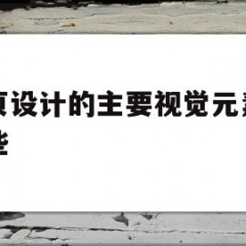 网页设计的主要视觉元素有哪些(网站视觉设计理念,目前主要有以哪三种趋势?)