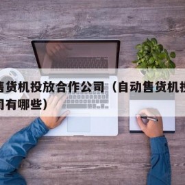 自动售货机投放合作公司（自动售货机投放合作公司有哪些）