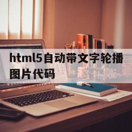 包含html5自动带文字轮播图片代码的词条