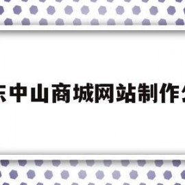 广东中山商城网站制作公司(广东中山商城网站制作公司地址)