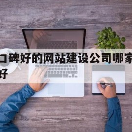 口碑好的网站建设公司哪家好(网站建设公司哪家好?该如何选择?)