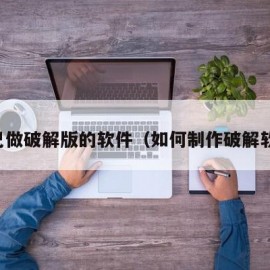 自己做破解版的软件（如何制作破解软件）