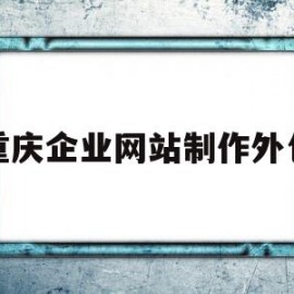 重庆企业网站制作外包(重庆企业网站制作外包公司)