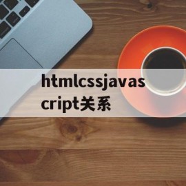 htmlcssjavascript关系(javascript css html关系)